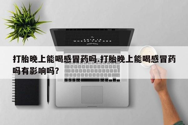网上卖打胎药微信的联系方式打胎晚上能喝感冒药吗.打胎晚上能喝感冒药吗有影响吗？