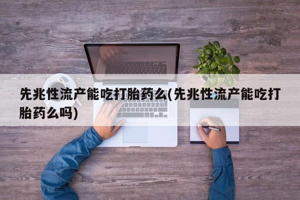 网上卖打胎药微信的联系方式先兆性流产能吃打胎药么(先兆性流产能吃打胎药么吗)