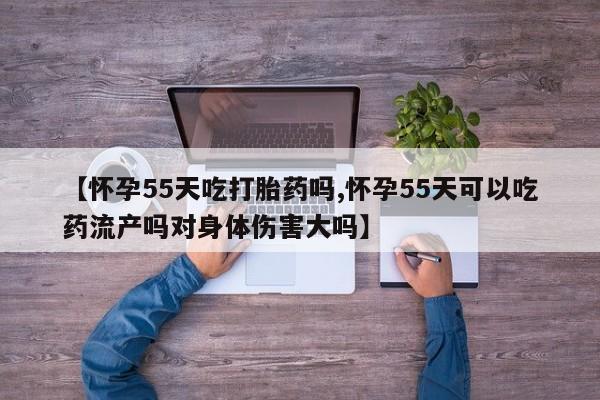 网上卖打胎药微信的联系方式【怀孕55天吃打胎药吗,怀孕55天可以吃药流产吗对身体伤害大吗】