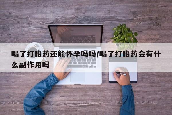 网上卖打胎药微信的联系方式喝了打胎药还能怀孕吗吗/喝了打胎药会有什么副作用吗