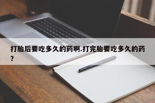 网上卖打胎药微信的联系方式打胎后要吃多久的药啊.打完胎要吃多久的药？