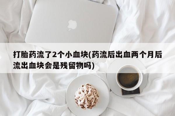 网上卖打胎药微信的联系方式打胎药流了2个小血块(药流后出血两个月后流出血块会是残留物吗)