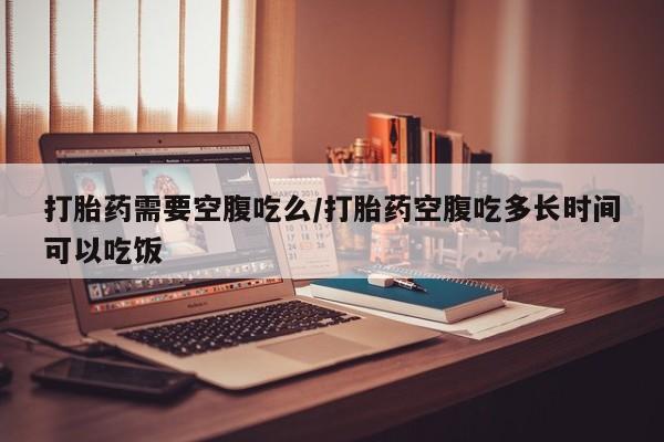 网上卖打胎药微信的联系方式打胎药需要空腹吃么/打胎药空腹吃多长时间可以吃饭
