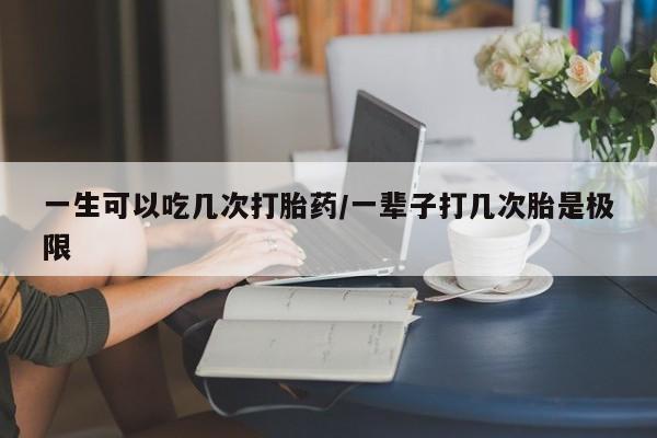 网上卖打胎药微信的联系方式一生可以吃几次打胎药/一辈子打几次胎是极限