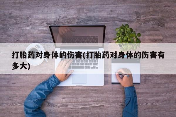 网上卖打胎药微信的联系方式打胎药对身体的伤害(打胎药对身体的伤害有多大)
