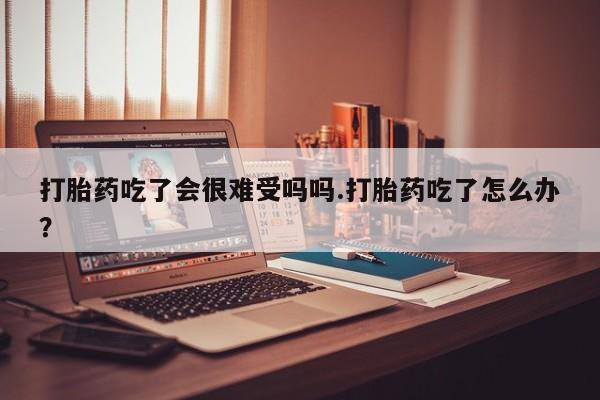 网上卖打胎药微信的联系方式打胎药吃了会很难受吗吗.打胎药吃了怎么办？