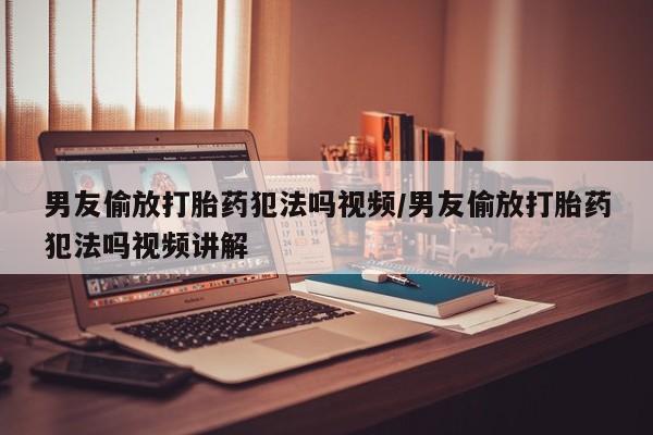 网上卖打胎药微信的联系方式男友偷放打胎药犯法吗视频/男友偷放打胎药犯法吗视频讲解