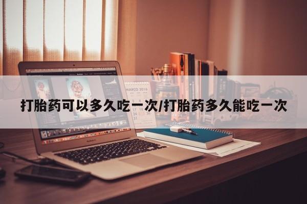 网上卖打胎药微信的联系方式打胎药可以多久吃一次/打胎药多久能吃一次