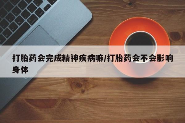网上卖打胎药微信的联系方式打胎药会完成精神疾病嘛/打胎药会不会影响身体