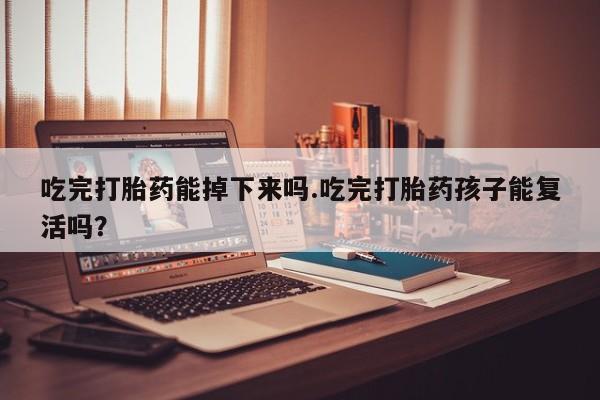 网上卖打胎药微信的联系方式吃完打胎药能掉下来吗.吃完打胎药孩子能复活吗？