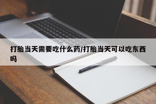 网上卖打胎药微信的联系方式打胎当天需要吃什么药/打胎当天可以吃东西吗