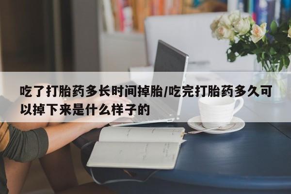 网上卖打胎药微信的联系方式吃了打胎药多长时间掉胎/吃完打胎药多久可以掉下来是什么样子的