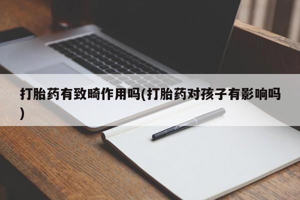 网上卖打胎药微信的联系方式打胎药有致畸作用吗(打胎药对孩子有影响吗)