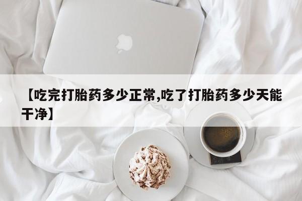 网上卖打胎药微信的联系方式【吃完打胎药多少正常,吃了打胎药多少天能干净】