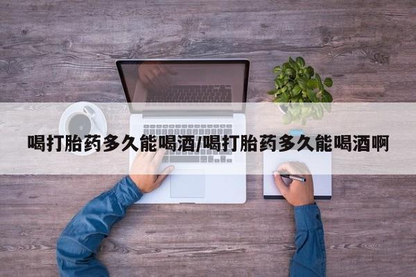 网上卖打胎药微信的联系方式喝打胎药多久能喝酒/喝打胎药多久能喝酒啊