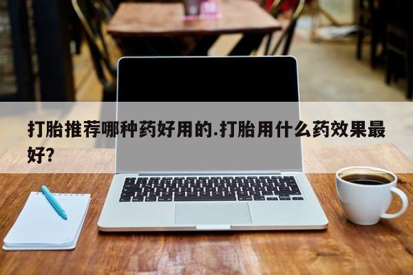 网上卖打胎药微信的联系方式打胎推荐哪种药好用的.打胎用什么药效果最好？