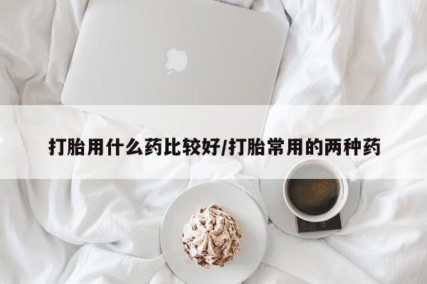 网上卖打胎药微信的联系方式打胎用什么药比较好/打胎常用的两种药