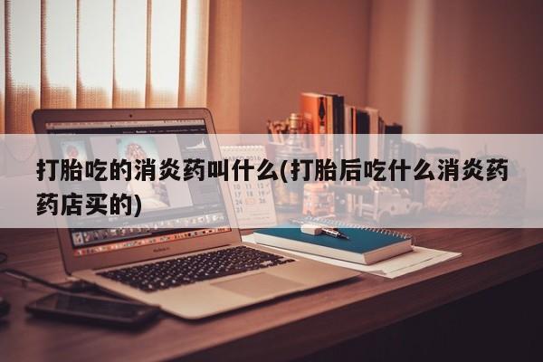 网上卖打胎药微信的联系方式打胎吃的消炎药叫什么(打胎后吃什么消炎药药店买的)