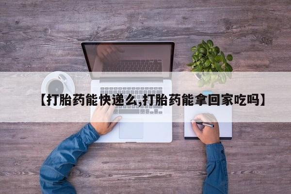 网上卖打胎药微信的联系方式【打胎药能快递么,打胎药能拿回家吃吗】