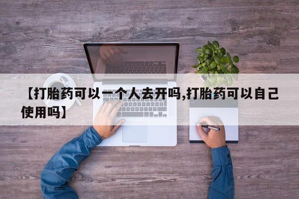 网上卖打胎药微信的联系方式【打胎药可以一个人去开吗,打胎药可以自己使用吗】