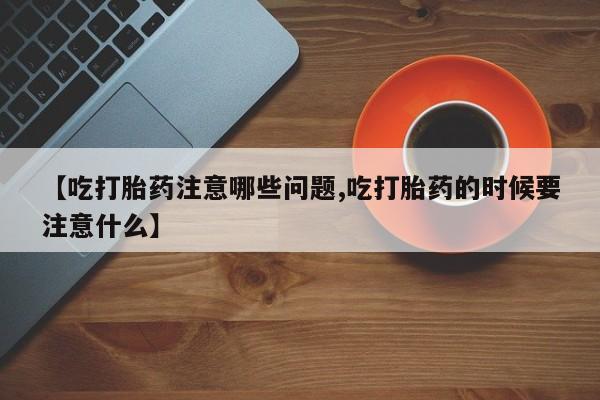 网上卖打胎药微信的联系方式【吃打胎药注意哪些问题,吃打胎药的时候要注意什么】