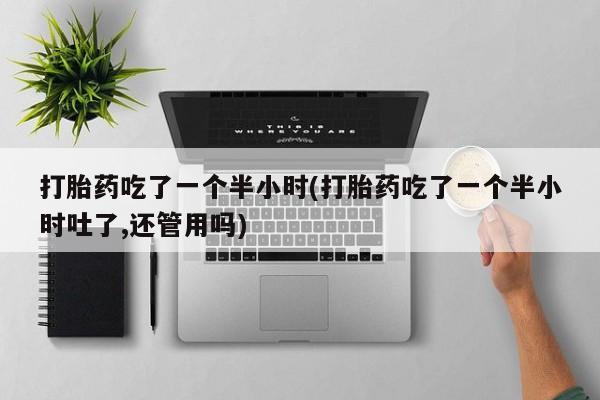 网上卖打胎药微信的联系方式打胎药吃了一个半小时(打胎药吃了一个半小时吐了,还管用吗)