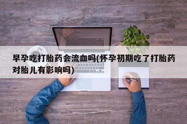 网上卖打胎药微信的联系方式早孕吃打胎药会流血吗(怀孕初期吃了打胎药对胎儿有影响吗)