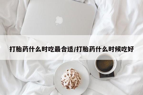 网上卖打胎药微信的联系方式打胎药什么时吃最合适/打胎药什么时候吃好
