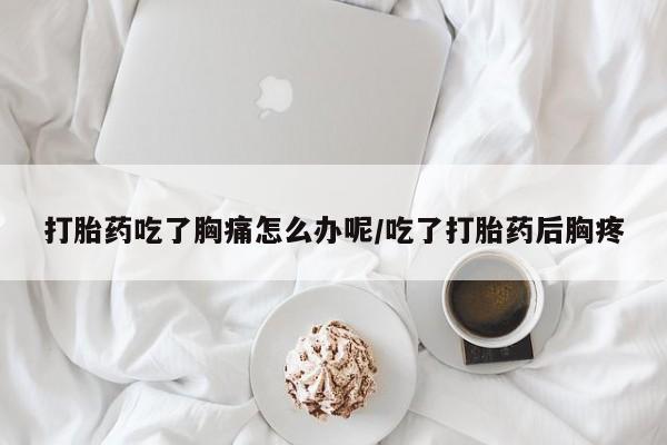 网上卖打胎药微信的联系方式打胎药吃了胸痛怎么办呢/吃了打胎药后胸疼