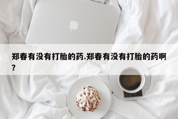 网上卖打胎药微信的联系方式郑春有没有打胎的药.郑春有没有打胎的药啊？