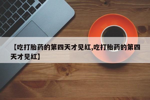 网上卖打胎药微信的联系方式【吃打胎药的第四天才见红,吃打胎药的第四天才见红】