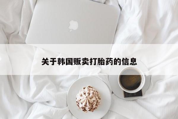 网上卖打胎药微信的联系方式关于韩国贩卖打胎药的信息