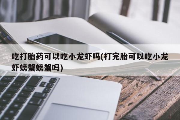 网上卖打胎药微信的联系方式吃打胎药可以吃小龙虾吗(打完胎可以吃小龙虾螃蟹螃蟹吗)