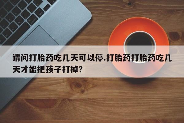 网上卖打胎药微信的联系方式请问打胎药吃几天可以停.打胎药打胎药吃几天才能把孩子打掉？