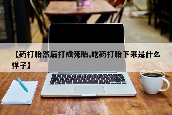 网上卖打胎药微信的联系方式【药打胎然后打成死胎,吃药打胎下来是什么样子】