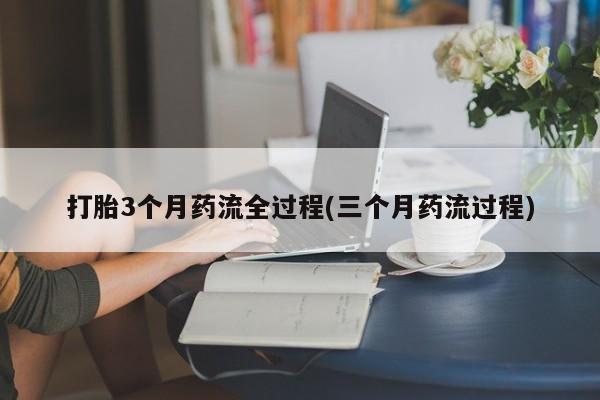 网上卖打胎药微信的联系方式打胎3个月药流全过程(三个月药流过程)