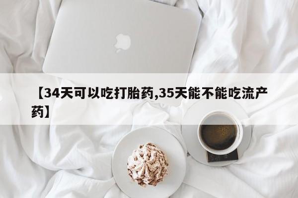 网上卖打胎药微信的联系方式【34天可以吃打胎药,35天能不能吃流产药】