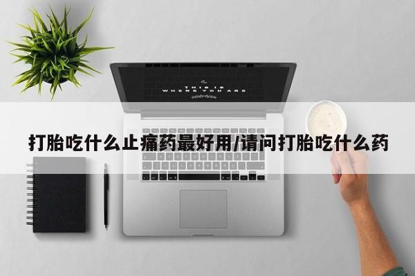 网上卖打胎药微信的联系方式打胎吃什么止痛药最好用/请问打胎吃什么药