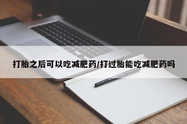 网上卖打胎药微信的联系方式打胎之后可以吃减肥药/打过胎能吃减肥药吗