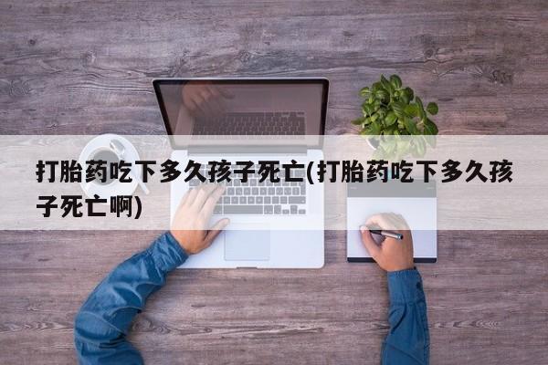 网上卖打胎药微信的联系方式打胎药吃下多久孩子死亡(打胎药吃下多久孩子死亡啊)