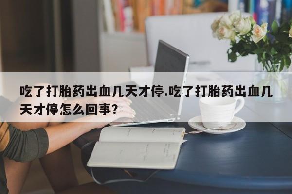 网上卖打胎药微信的联系方式吃了打胎药出血几天才停.吃了打胎药出血几天才停怎么回事？
