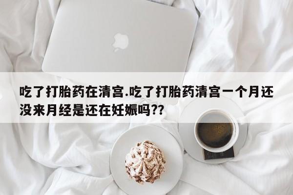 网上卖打胎药微信的联系方式吃了打胎药在清宫.吃了打胎药清宫一个月还没来月经是还在妊娠吗?？