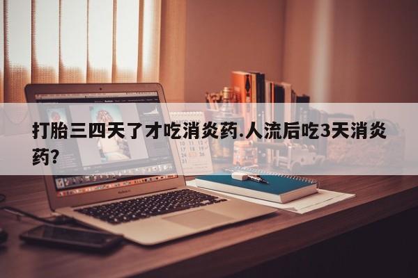 网上卖打胎药微信的联系方式打胎三四天了才吃消炎药.人流后吃3天消炎药？