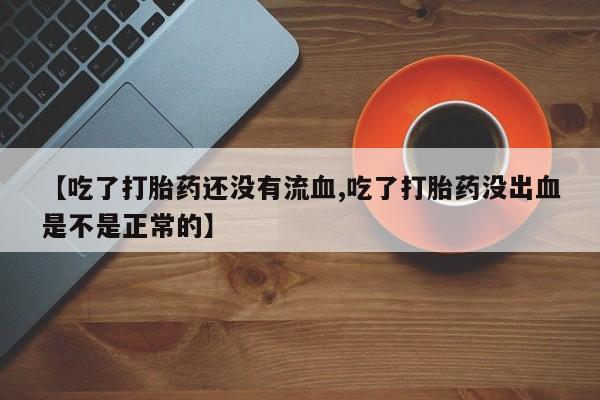 网上卖打胎药微信的联系方式【吃了打胎药还没有流血,吃了打胎药没出血是不是正常的】