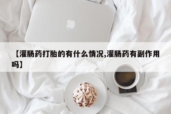 网上卖打胎药微信的联系方式【灌肠药打胎的有什么情况,灌肠药有副作用吗】