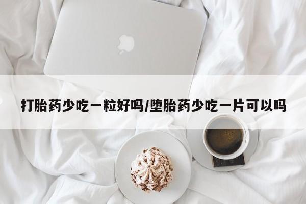 网上卖打胎药微信的联系方式打胎药少吃一粒好吗/堕胎药少吃一片可以吗