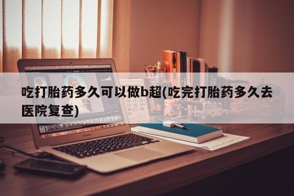 网上卖打胎药微信的联系方式吃打胎药多久可以做b超(吃完打胎药多久去医院复查)