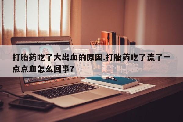 网上卖打胎药微信的联系方式打胎药吃了大出血的原因.打胎药吃了流了一点点血怎么回事？