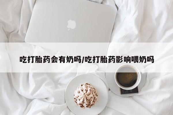 网上卖打胎药微信的联系方式吃打胎药会有奶吗/吃打胎药影响喂奶吗