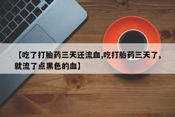 网上卖打胎药微信的联系方式【吃了打胎药三天还流血,吃打胎药三天了,就流了点黑色的血】